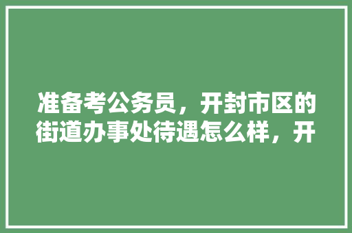 准备考公务员，开封市区的街道办事处待遇怎么样，开封市公务员考试题目及答案 教育科普