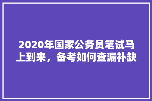 2020年国家公务员笔试马上到来，备考如何查漏补缺，公务员考试题封面怎么写 公考知识