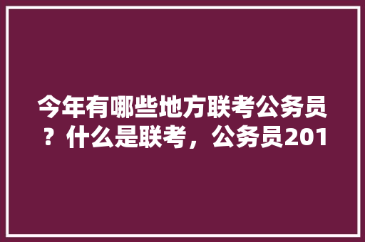 今年有哪些地方联考公务员？什么是联考，公务员2019年联考试题 公考知识