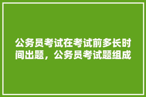 公务员考试在考试前多长时间出题，公务员考试题组成 大学排名