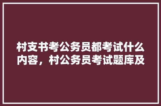 村支书考公务员都考试什么内容，村公务员考试题库及答案 大学排名