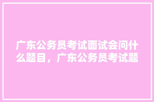 广东公务员考试面试会问什么题目，广东公务员考试题目 建筑考试
