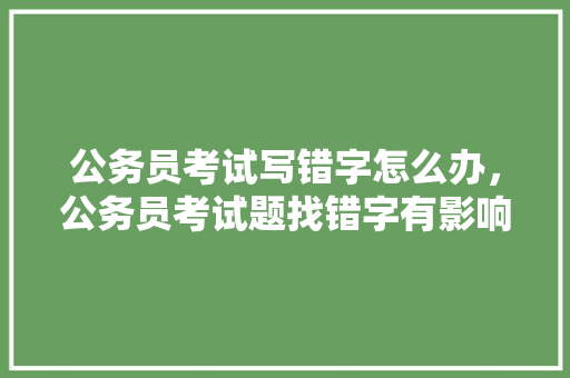 公务员考试写错字怎么办，公务员考试题找错字有影响吗 公考知识