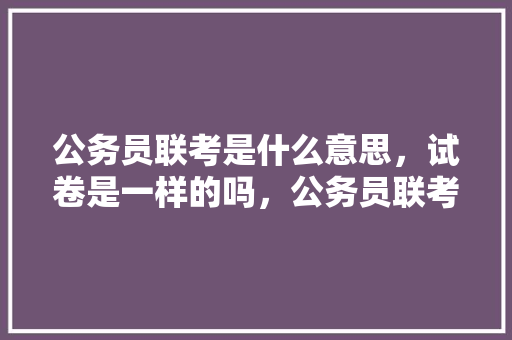 公务员联考是什么意思，试卷是一样的吗，公务员联考试题分类及答案 建筑考试