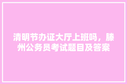 清明节办证大厅上班吗，滕州公务员考试题目及答案 大学排名