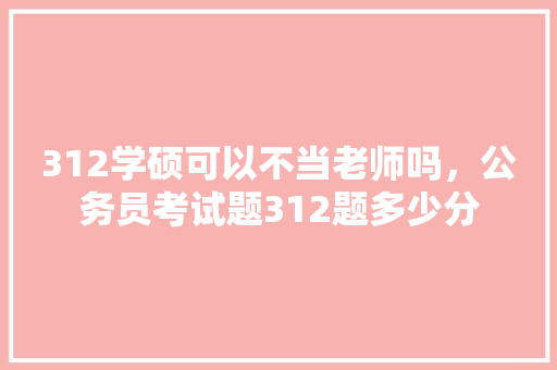 312学硕可以不当老师吗，公务员考试题312题多少分 教育科普