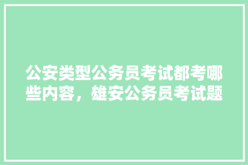 公安类型公务员考试都考哪些内容，雄安公务员考试题及答案 大学排名