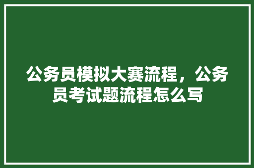 公务员模拟大赛流程，公务员考试题流程怎么写 教育科普
