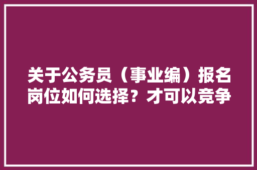关于公务员（事业编）报名岗位如何选择？才可以竞争小？感谢回答，公务员偏门考试题及答案 公考知识