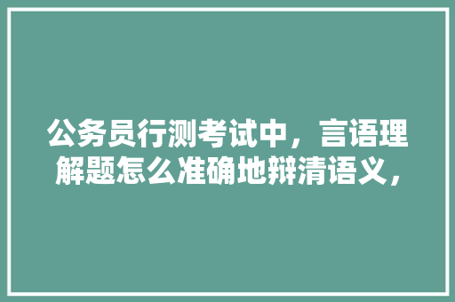 公务员行测考试中，言语理解题怎么准确地辩清语义，公务员语义考试题及答案 大学排名