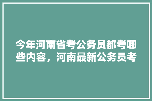 今年河南省考公务员都考哪些内容，河南最新公务员考试题目 专业填报