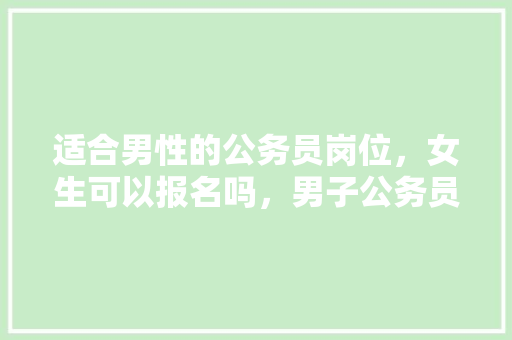 适合男性的公务员岗位，女生可以报名吗，男子公务员考试 专业填报