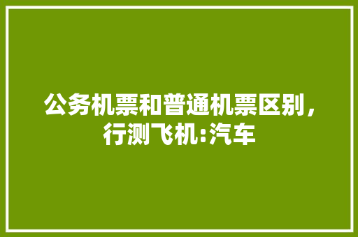 公务机票和普通机票区别，行测飞机:汽车 大学排名