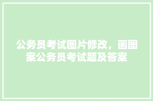 公务员考试图片修改，画图案公务员考试题及答案 专业填报