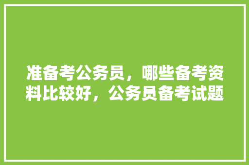 准备考公务员，哪些备考资料比较好，公务员备考试题好几百页要打印么 公考知识
