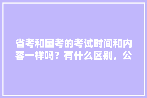 省考和国考的考试时间和内容一样吗？有什么区别，公务员执法勤务考试题及答案 大学排名