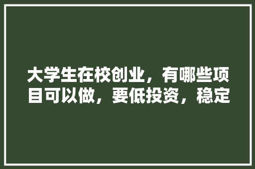 大学生在校创业，有哪些项目可以做，要低投资，稳定收入，奉节公务员考试题及答案 教育科普