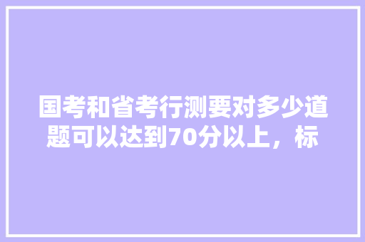 国考和省考行测要对多少道题可以达到70分以上，标准公务员考试题型有哪些 大学排名