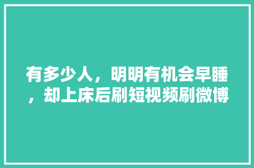 有多少人，明明有机会早睡，却上床后刷短视频刷微博朋友圈报复性熬夜到凌晨的，报复性熬夜申论答案 大学排名