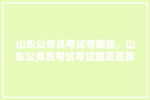 山东公务员考试考哪些，山东公务员考试考试题及答案 大学排名