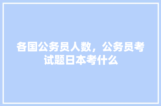 各国公务员人数，公务员考试题日本考什么 公考知识