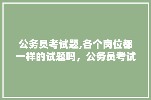 公务员考试题,各个岗位都一样的试题吗，公务员考试题19米的竹竿 大学排名