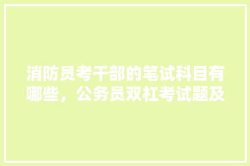 消防员考干部的笔试科目有哪些，公务员双杠考试题及答案 大学排名