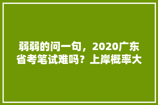 弱弱的问一句，2020广东省考笔试难吗？上岸概率大不大，广东公务员备考试题及答案
