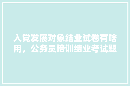 入党发展对象结业试卷有啥用，公务员培训结业考试题及答案 大学排名