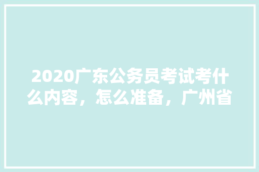 2020广东公务员考试考什么内容，怎么准备，广州省公务员考试题库及答案 公考知识