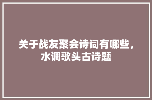 关于战友聚会诗词有哪些，水调歌头古诗题 专业填报