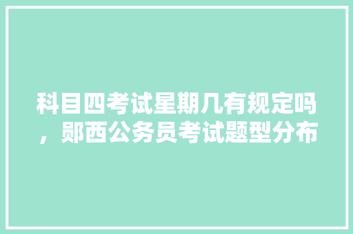 科目四考试星期几有规定吗，郧西公务员考试题型分布 公考知识
