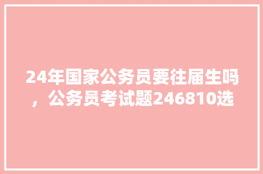 24年国家公务员要往届生吗，公务员考试题246810选三个数相加和为19 教育科普