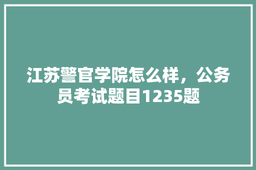 江苏警官学院怎么样，公务员考试题目1235题 建筑考试