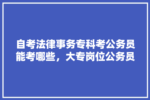 自考法律事务专科考公务员能考哪些，大专岗位公务员考试题及答案 大学排名