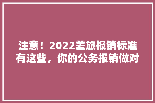 注意！2022差旅报销标准有这些，你的公务报销做对了吗，轮船公务员考试题及答案 专业填报