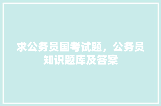 求公务员国考试题，公务员知识题库及答案 专业填报