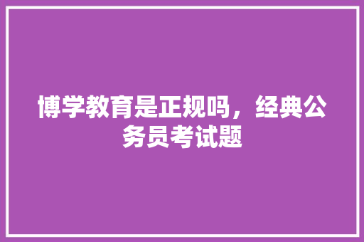 博学教育是正规吗，经典公务员考试题 教育科普