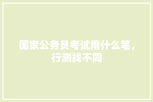 国家公务员考试用什么笔，行测找不同 公考知识