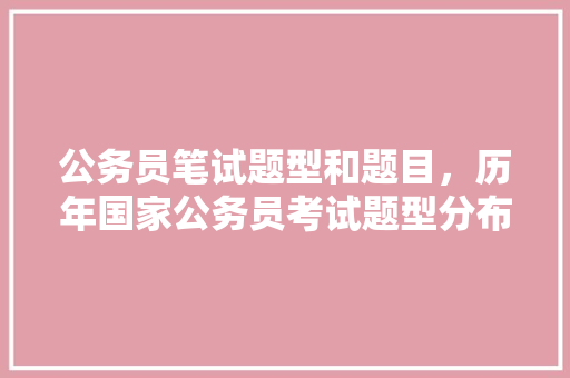 公务员笔试题型和题目，历年国家公务员考试题型分布 建筑考试