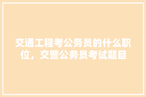 交通工程考公务员的什么职位，交警公务员考试题目 专业填报