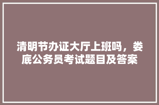 清明节办证大厅上班吗，娄底公务员考试题目及答案 公考知识
