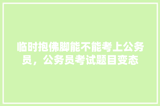 临时抱佛脚能不能考上公务员，公务员考试题目变态 建筑考试