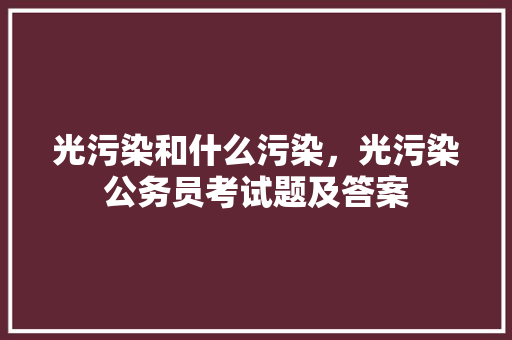 光污染和什么污染，光污染公务员考试题及答案 专业填报