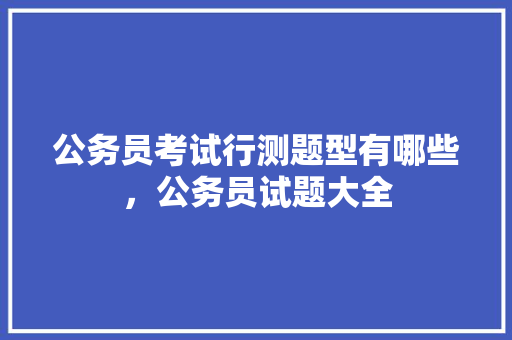 公务员考试行测题型有哪些，公务员试题大全 教育科普