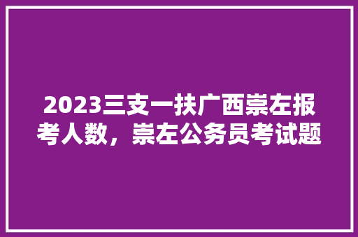 2023三支一扶广西崇左报考人数，崇左公务员考试题目及答案 教育科普