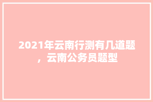 2021年云南行测有几道题，云南公务员题型 专业填报