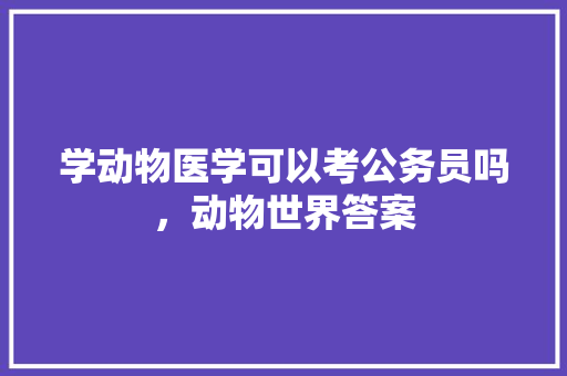 学动物医学可以考公务员吗，动物世界答案 建筑考试