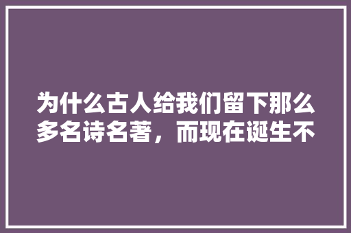 为什么古人给我们留下那么多名诗名著，而现在诞生不了，华图林海是走了吗 公考知识