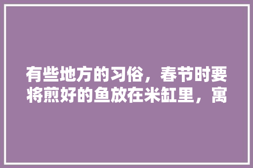有些地方的习俗，春节时要将煎好的鱼放在米缸里，寓意着什么呢，2021年火把节举办事宜网上公告 建筑考试